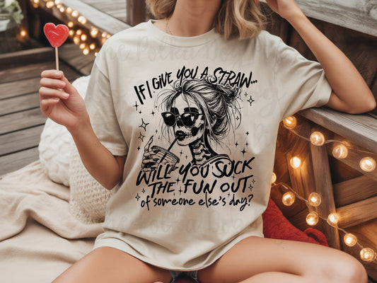 If I Give You A Straw will you suck the fun out of someone elses day tee